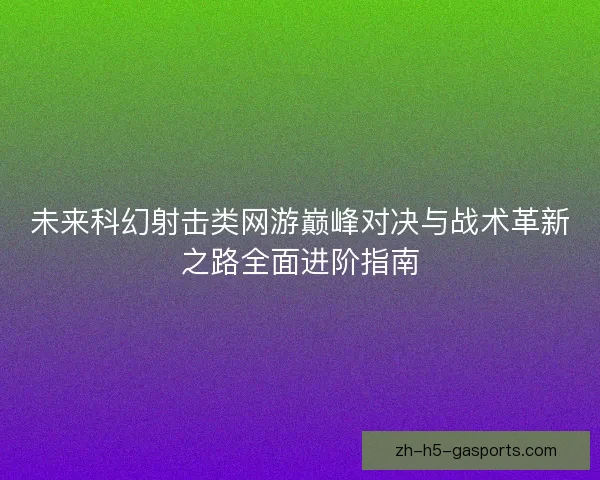 未来科幻射击类网游巅峰对决与战术革新之路全面进阶指南