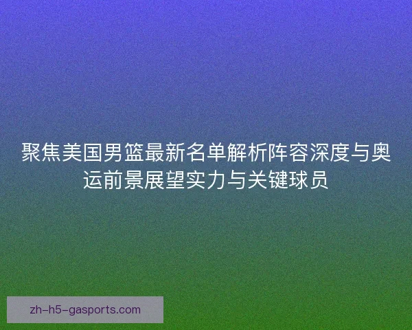 聚焦美国男篮最新名单解析阵容深度与奥运前景展望实力与关键球员