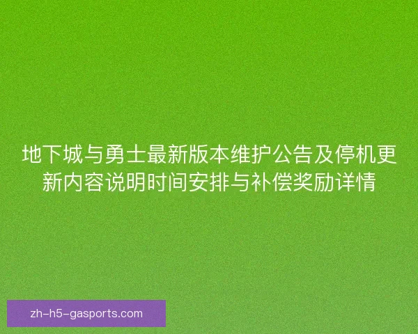地下城与勇士最新版本维护公告及停机更新内容说明时间安排与补偿奖励详情