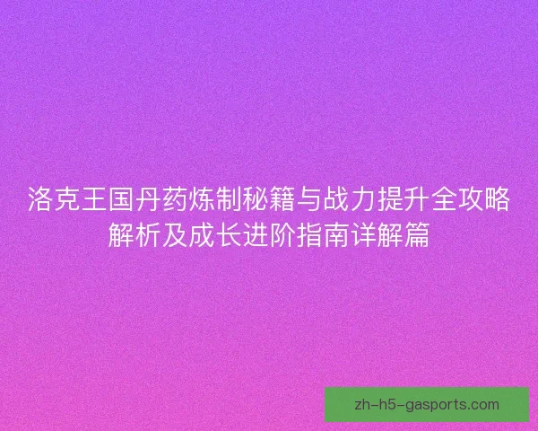 洛克王国丹药炼制秘籍与战力提升全攻略解析及成长进阶指南详解篇